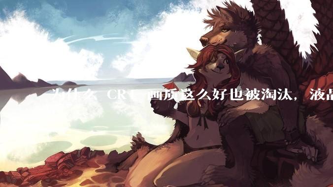 为什么 CRT 画质这么好也被淘汰,液晶反而发展的很好?