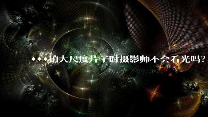 ***拍大尺度片子时摄影师不会看光吗?
