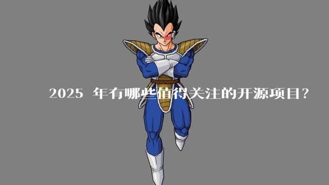 2025 年有哪些值得关注的开源项目?
