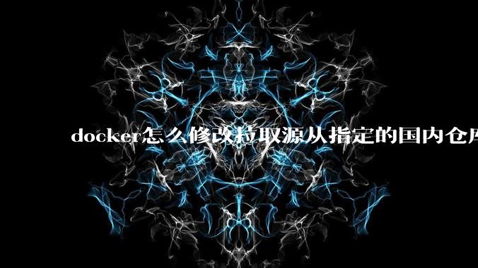 docker怎么修改拉取源从指定的国内仓库拉取镜像?