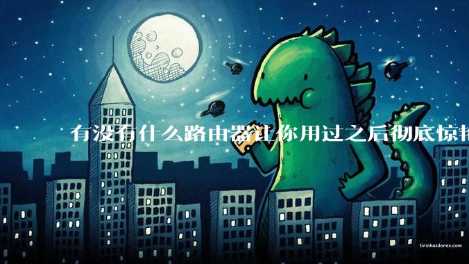 有没有什么路由器让你用过之后彻底惊艳了?