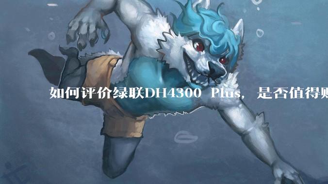 如何评价绿联DH4300 Plus,是否值得购买?