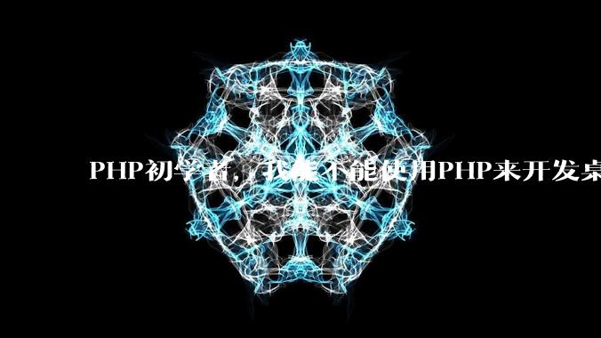 PHP初学者,我能不能使用PHP来开发桌面应用?