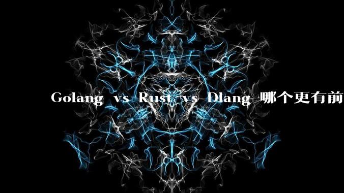 Golang vs Rust vs Dlang 哪个更有前途,哪位大牛这 3 门语言都用过?