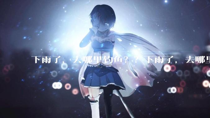 下雨了,去哪里钓鱼??下雨了,去哪里钓鱼??