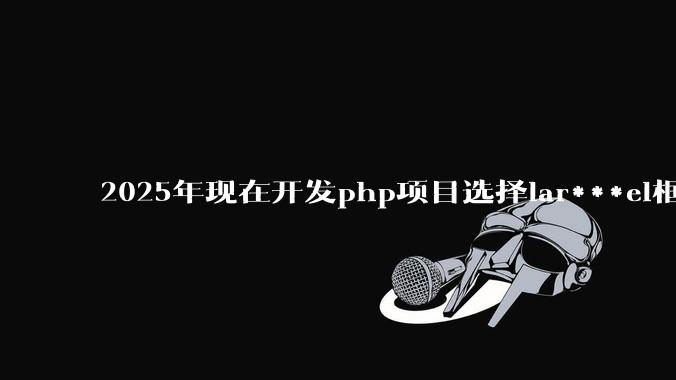 2025年现在开发php项目选择lar***el框架好还是thinkphp框架好?
