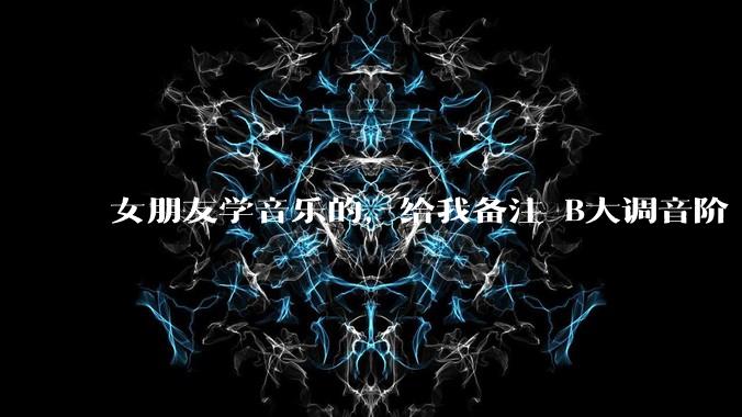 女朋友学音乐的,给我备注 B大调音阶 是什么含义呢?