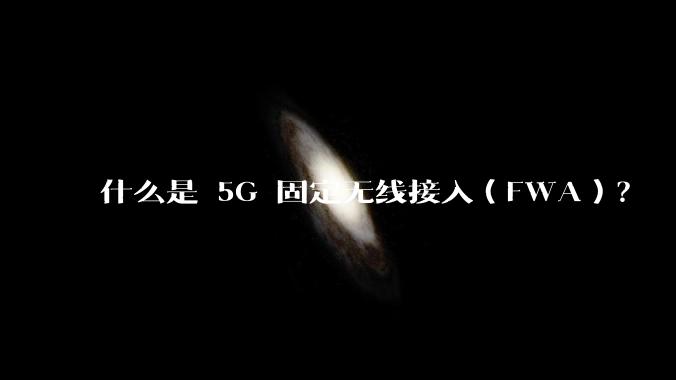 什么是 5G 固定无线接入(FWA)?