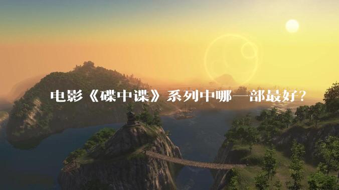 电影《碟中谍》系列中哪一部最好?