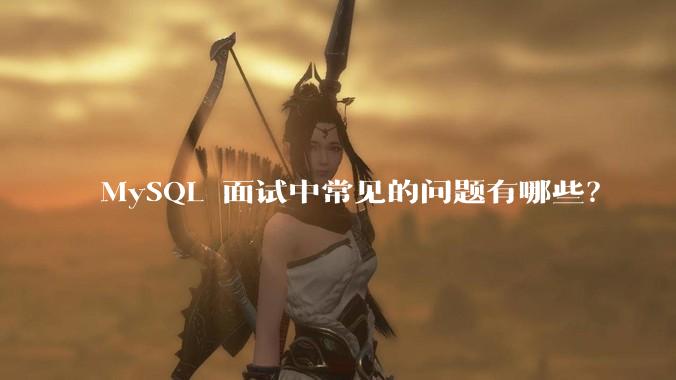 MySQL 面试中常见的问题有哪些?