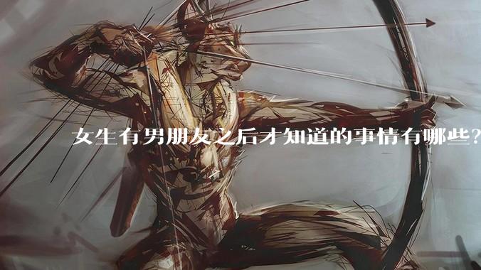 女生有男朋友之后才知道的事情有哪些?