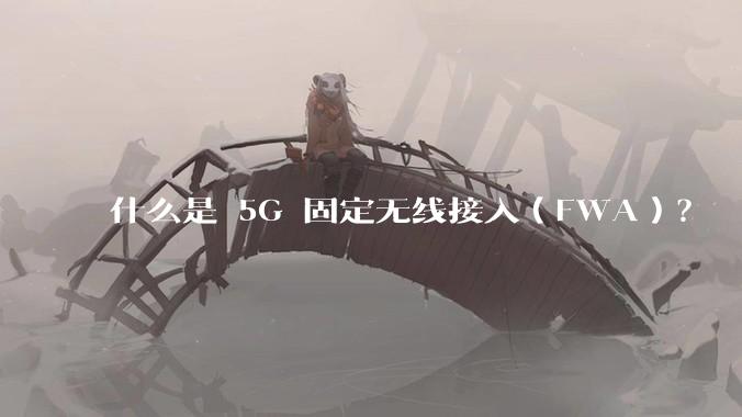 什么是 5G 固定无线接入(FWA)?