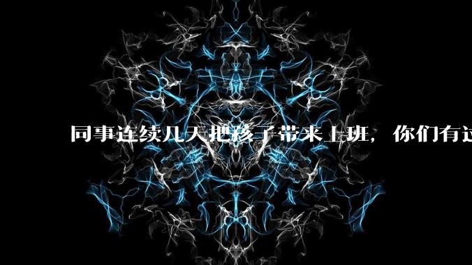 同事连续几天把孩子带来上班,你们有过这样的经历吗?