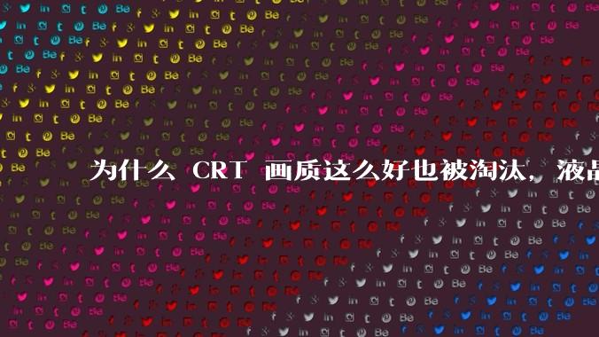 为什么 CRT 画质这么好也被淘汰,液晶反而发展的很好?