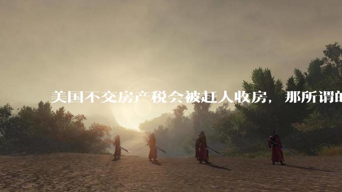 美国不交房产税会被赶人收房,那所谓的永久产权还有什么意义?