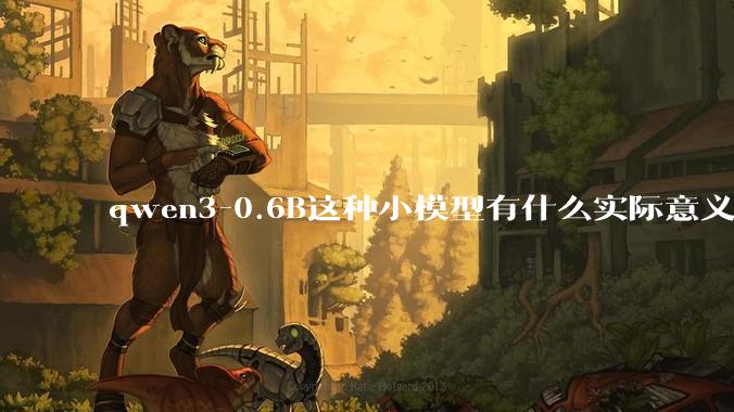qwen3-0.6B这种小模型有什么实际意义和用途吗?