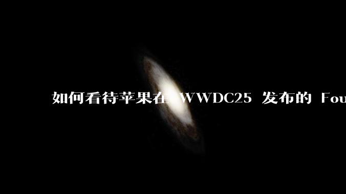 如何看待苹果在 WWDC25 发布的 Foundation 模型框架,它将为开发者和用户带来哪些改变?