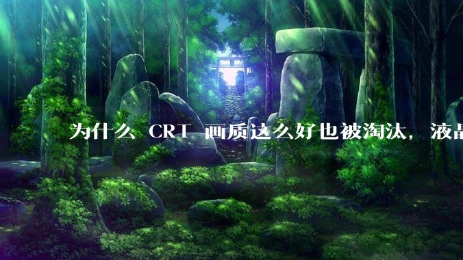 为什么 CRT 画质这么好也被淘汰,液晶反而发展的很好?