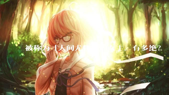 被称为「人间尤物」的女主,有多绝?