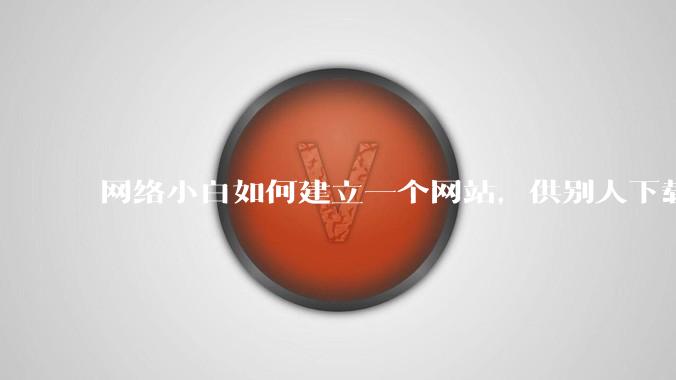 网络小白如何建立一个网站,供别人下载文件(主要是PDF和MP3)?