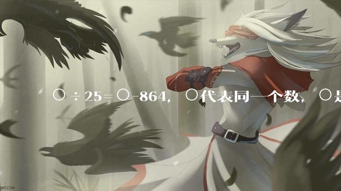 ○÷25=○-864,○代表同一个数,○是多少?