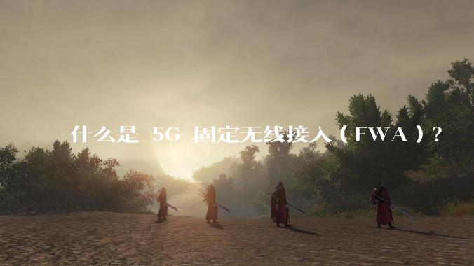 什么是 5G 固定无线接入(FWA)?