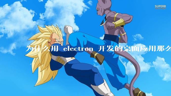 为什么用 electron 开发的桌面应用那么多?