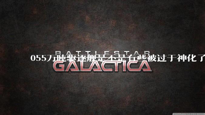 055万吨驱逐舰是不是有些被过于神化了,有没有了解的大佬详细解释一下?