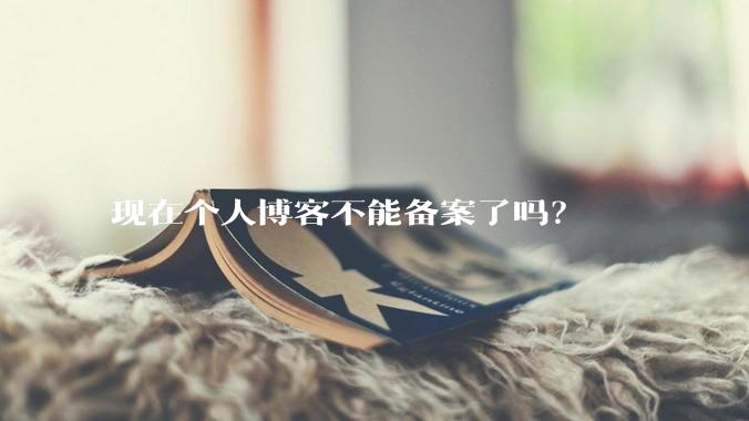 现在个人博客不能备案了吗?