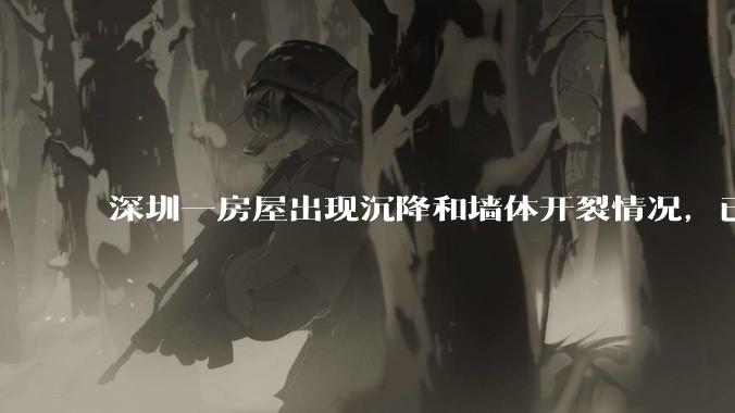 深圳一房屋出现沉降和墙体开裂情况,已封控 25 栋房屋,为什么会出现这种情况?有哪些安全隐患?