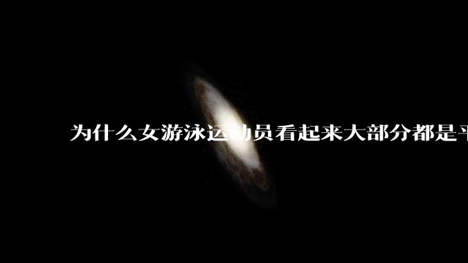为什么女游泳运动员看起来大部分都是平胸?