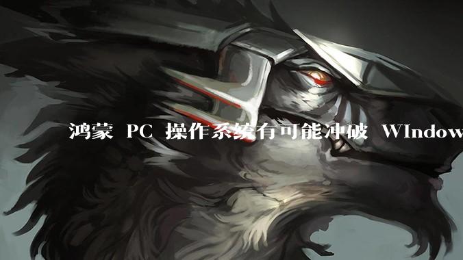 鸿蒙 PC 操作系统有可能冲破 Windows 和 MacOS 的封锁,代表国产系统成为第三极吗?