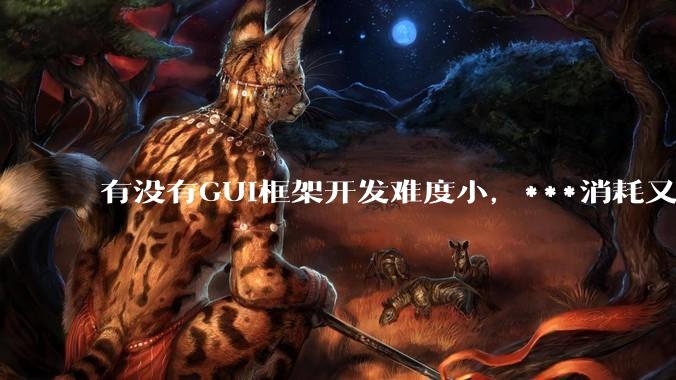 有没有GUI框架开发难度小,***消耗又不多,而且又跨平台?