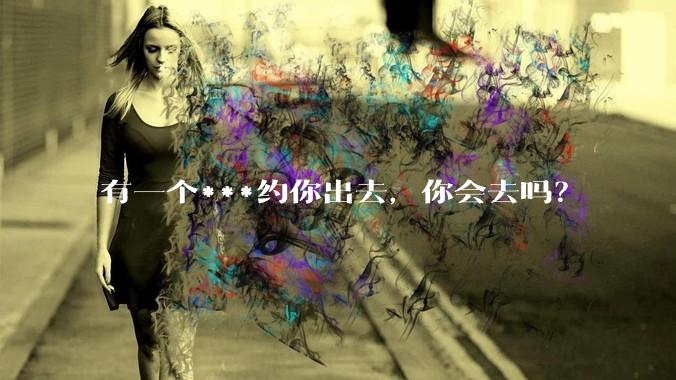 有一个***约你出去,你会去吗?