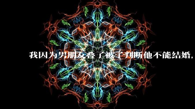 我因为男朋友叠了被子判断他不能结婚,是矫情做作吗?