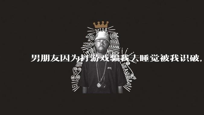 男朋友因为打游戏骗我去睡觉被我识破,然后我提了分手,他同意了,问问男孩子们他怎么想的?