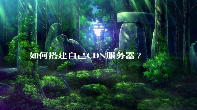 如何搭建自己CDN服务器?