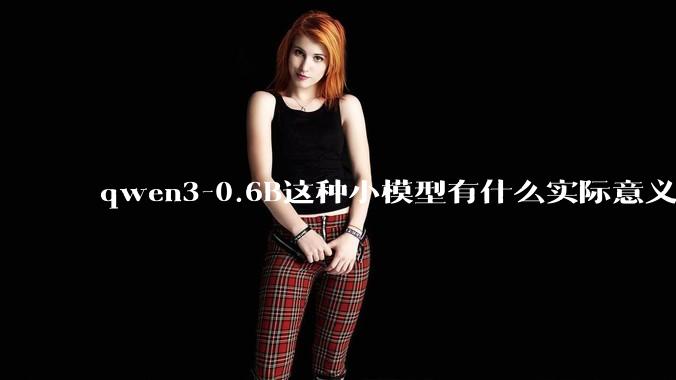 qwen3-0.6B这种小模型有什么实际意义和用途吗?