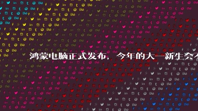 鸿蒙电脑正式发布,今年的大一新生会不会扎堆购买鸿蒙电脑?