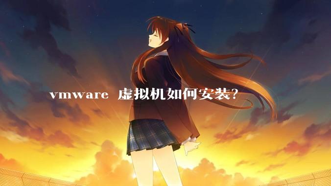 vmware 虚拟机如何安装?