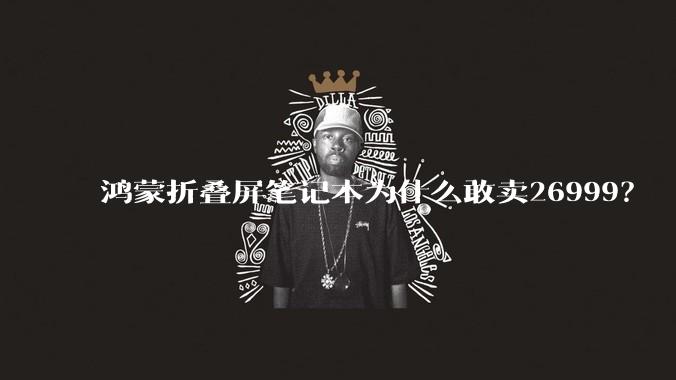 鸿蒙折叠屏笔记本为什么敢卖26999?