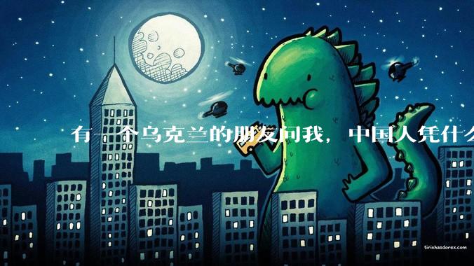 有一个乌克兰的朋友问我,中国人凭什么能享受和平,我该怎么说?