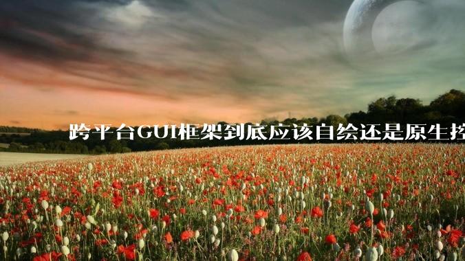 跨平台GUI框架到底应该自绘还是原生控件绑定?