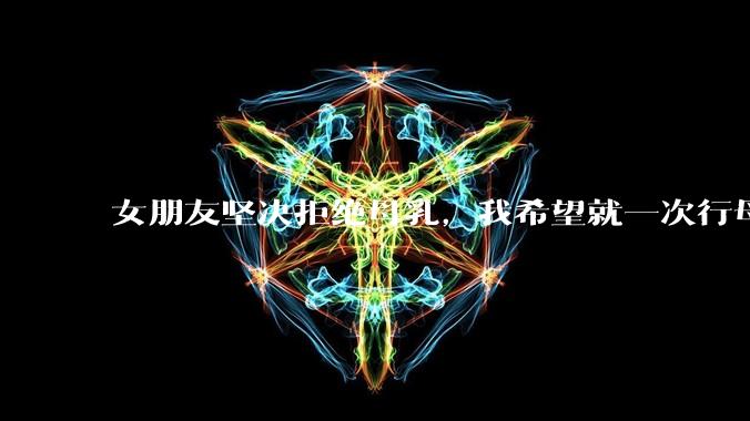 女朋友坚决拒绝母乳,我希望就一次行母乳喂养被指责我不顾她的痛苦,我真的很过分吗?