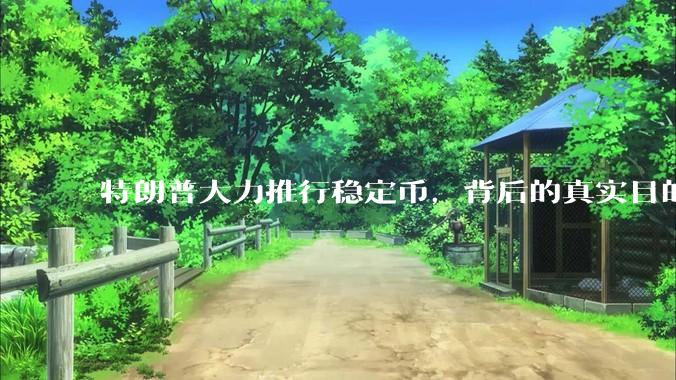 特朗普大力推行稳定币,背后的真实目的是什么?