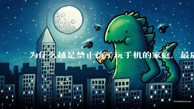 为什么越是禁止孩子玩手机的家庭,最后养出的网瘾少年越多?