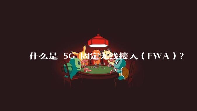 什么是 5G 固定无线接入(FWA)?