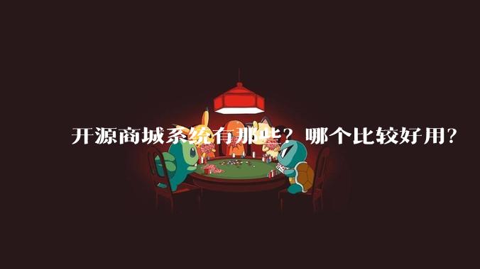 开源商城系统有那些?哪个比较好用?