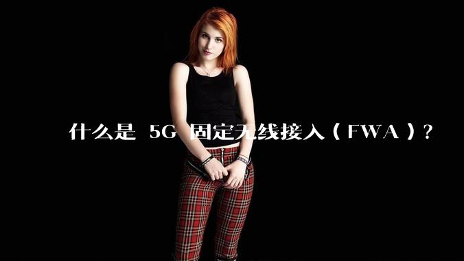 什么是 5G 固定无线接入(FWA)?