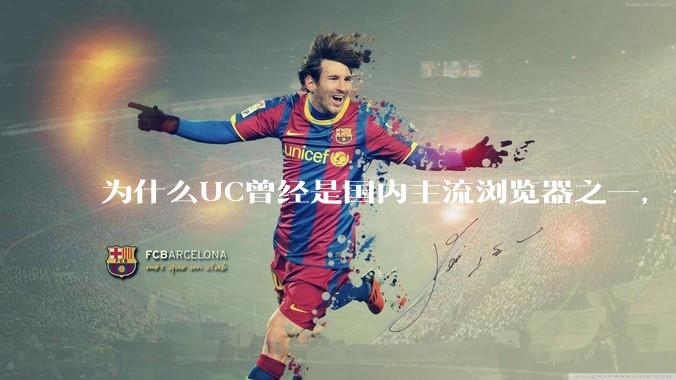 为什么UC曾经是国内主流浏览器之一,但现在却逐渐销声匿迹了?